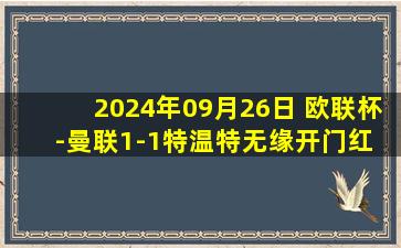 2024年09月26日 欧联杯-曼联1-1特温特无缘开门红 埃里克森爆射破门+被断丢球